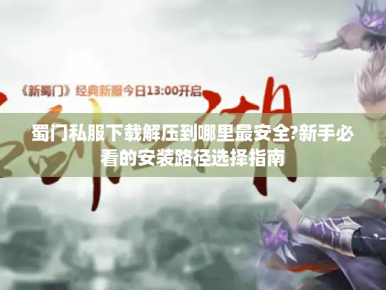 蜀门私服下载解压到哪里最安全?新手必看的安装路径选择指南