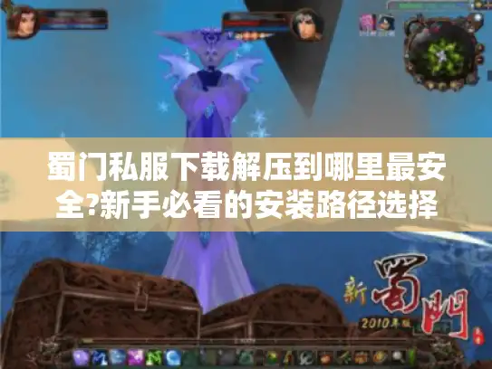 蜀门私服下载解压到哪里最安全?新手必看的安装路径选择指南