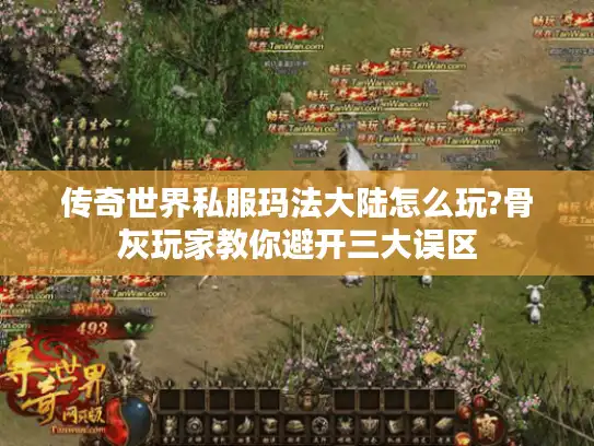 传奇世界私服玛法大陆怎么玩?骨灰玩家教你避开三大误区