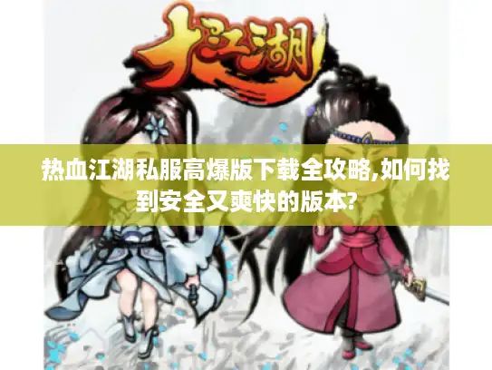 热血江湖私服高爆版下载全攻略,如何找到安全又爽快的版本?