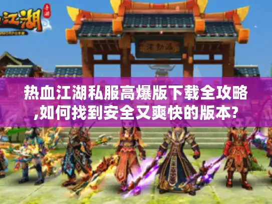 热血江湖私服高爆版下载全攻略,如何找到安全又爽快的版本?