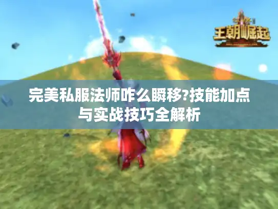 完美私服法师咋么瞬移?技能加点与实战技巧全解析
