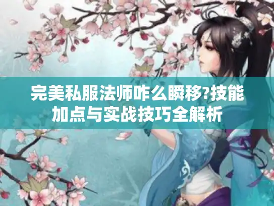 完美私服法师咋么瞬移?技能加点与实战技巧全解析