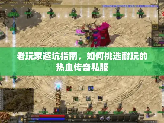 老玩家避坑指南，如何挑选耐玩的热血传奇私服