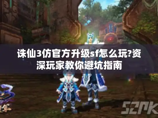 诛仙3仿官方升级sf怎么玩?资深玩家教你避坑指南 诛仙3仿官方升级sf怎么玩?资深玩家教你避坑指南