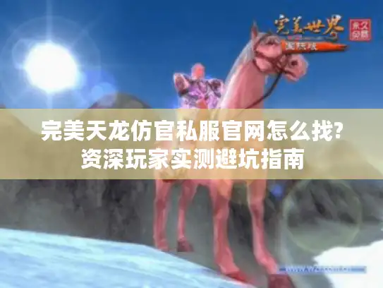 完美天龙仿官私服官网怎么找?资深玩家实测避坑指南 完美天龙仿官私服官网怎么找?资深玩家实测避坑指南