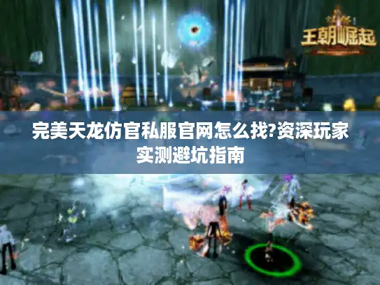 完美天龙仿官私服官网怎么找?资深玩家实测避坑指南 完美天龙仿官私服官网怎么找?资深玩家实测避坑指南