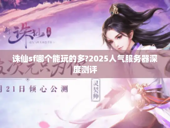 诛仙sf哪个能玩的多?2025人气服务器深度测评