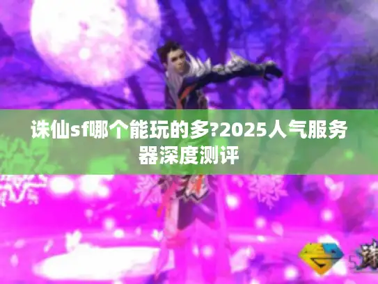 诛仙sf哪个能玩的多?2025人气服务器深度测评