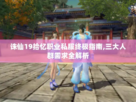 诛仙19拾忆职业私服终极指南,三大人群需求全解析 诛仙19拾忆职业私服终极指南,三大人群需求全解析