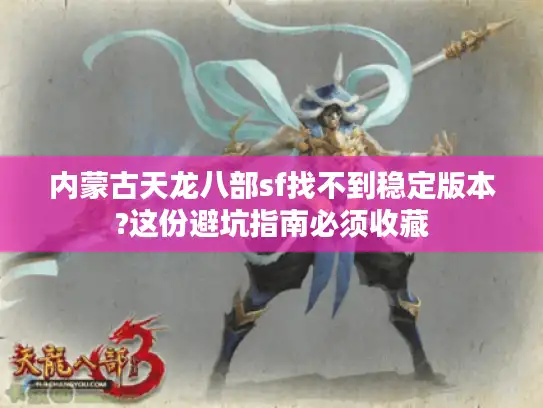 内蒙古天龙八部sf找不到稳定版本?这份避坑指南必须收藏 内蒙古天龙八部sf找不到稳定版本?这份避坑指南必须收藏