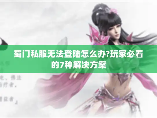 蜀门私服无法登陆怎么办?玩家必看的7种解决方案