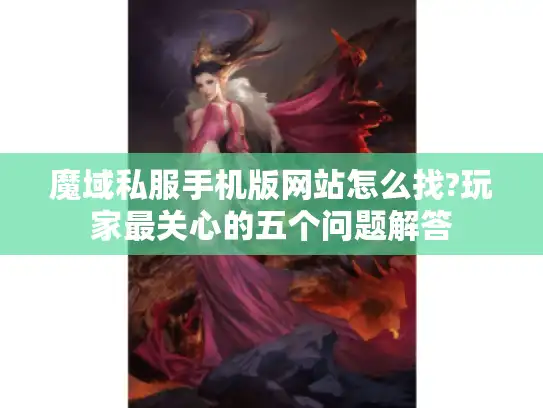 魔域私服手机版网站怎么找?玩家最关心的五个问题解答 魔域私服手机版网站怎么找?玩家最关心的五个问题解答