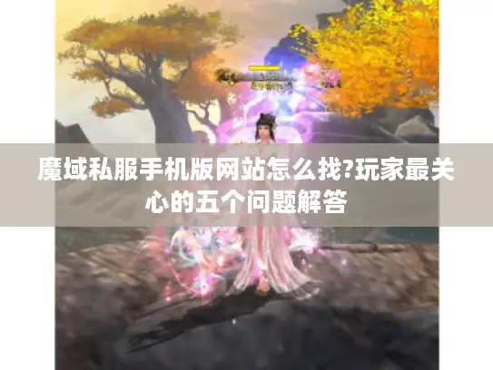 魔域私服手机版网站怎么找?玩家最关心的五个问题解答 魔域私服手机版网站怎么找?玩家最关心的五个问题解答