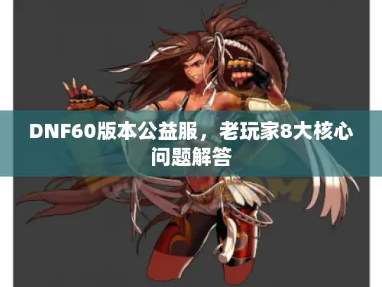 DNF60版本公益服，老玩家8大核心问题解答