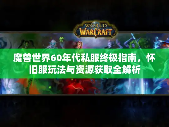 魔兽世界60年代私服终极指南，怀旧服玩法与资源获取全解析