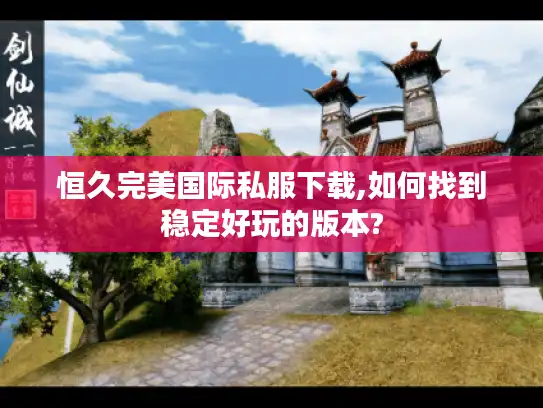 恒久完美国际私服下载,如何找到稳定好玩的版本?