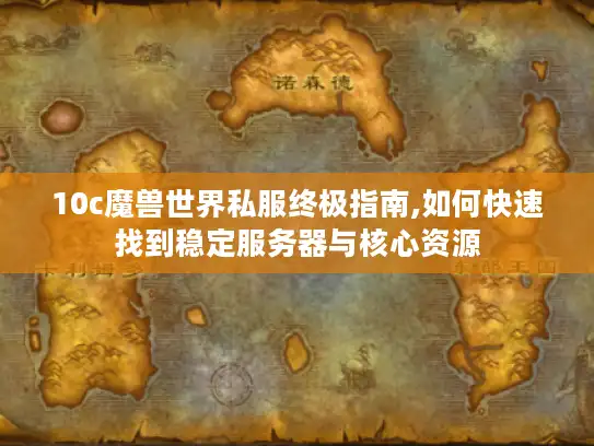 10c魔兽世界私服终极指南,如何快速找到稳定服务器与核心资源