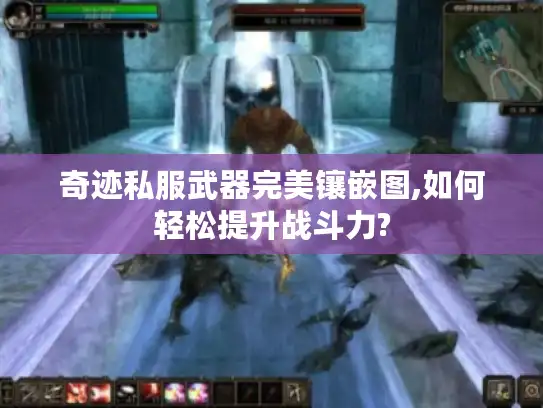 奇迹私服武器完美镶嵌图,如何轻松提升战斗力?