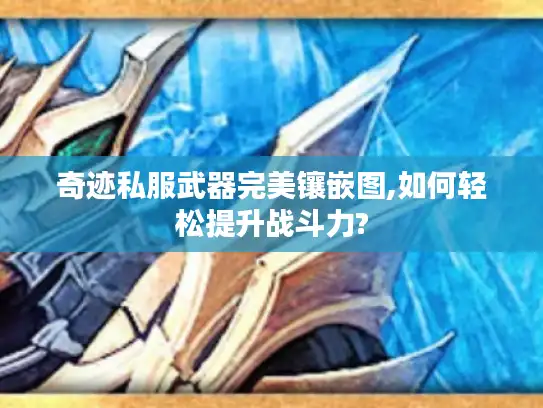 奇迹私服武器完美镶嵌图,如何轻松提升战斗力?
