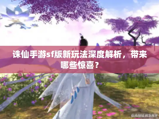 诛仙手游sf版新玩法深度解析，带来哪些惊喜？