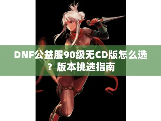 DNF公益服90级无CD版怎么选？版本挑选指南