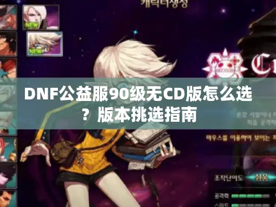 DNF公益服90级无CD版怎么选？版本挑选指南