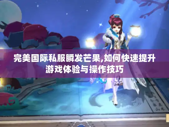 完美国际私服瞬发芒果,如何快速提升游戏体验与操作技巧 完美国际私服瞬发芒果,如何快速提升游戏体验与操作技巧