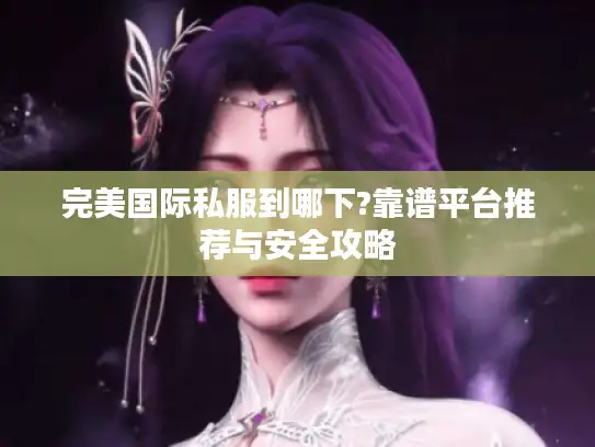 完美国际私服到哪下?靠谱平台推荐与安全攻略