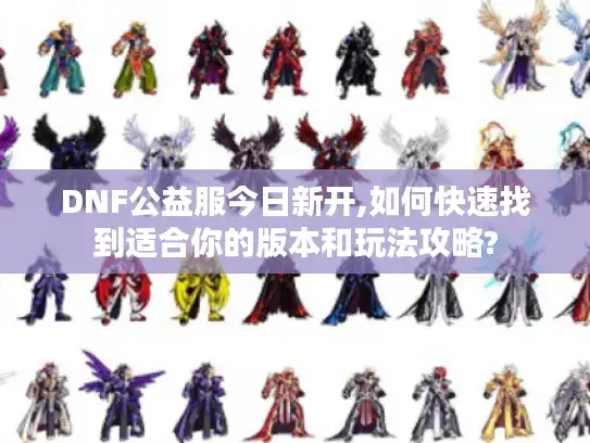 DNF公益服今日新开,如何快速找到适合你的版本和玩法攻略?