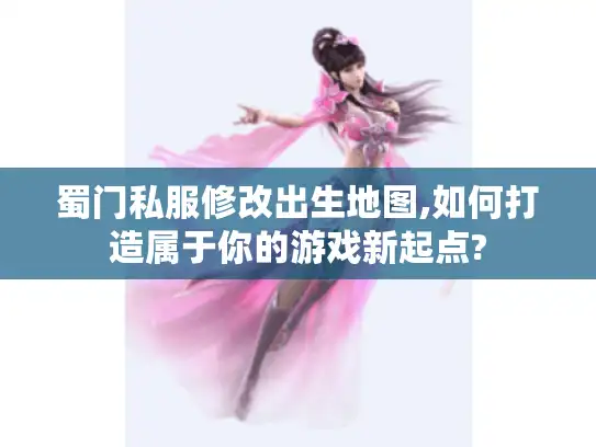 蜀门私服修改出生地图,如何打造属于你的游戏新起点?