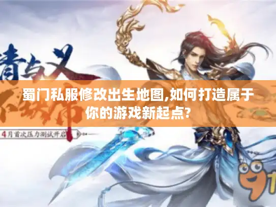 蜀门私服修改出生地图,如何打造属于你的游戏新起点?
