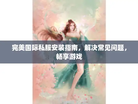 完美国际私服安装指南，解决常见问题，畅享游戏