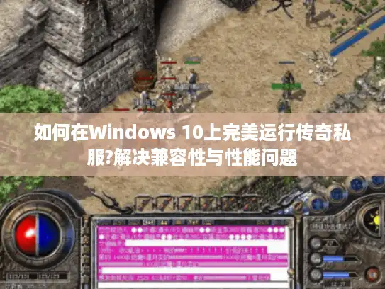 如何在Windows 10上完美运行传奇私服?解决兼容性与性能问题 如何在Windows 10上完美运行传奇私服?解决兼容性与性能问题