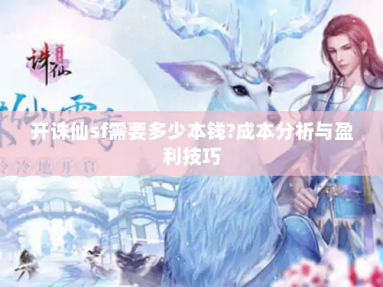 开诛仙sf需要多少本钱?成本分析与盈利技巧 开诛仙sf需要多少本钱?成本分析与盈利技巧