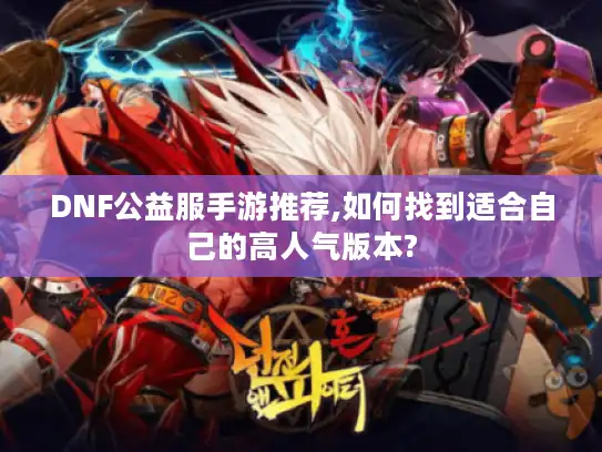 DNF公益服手游推荐,如何找到适合自己的高人气版本?