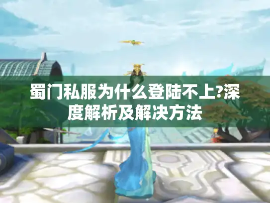 蜀门私服为什么登陆不上?深度解析及解决方法