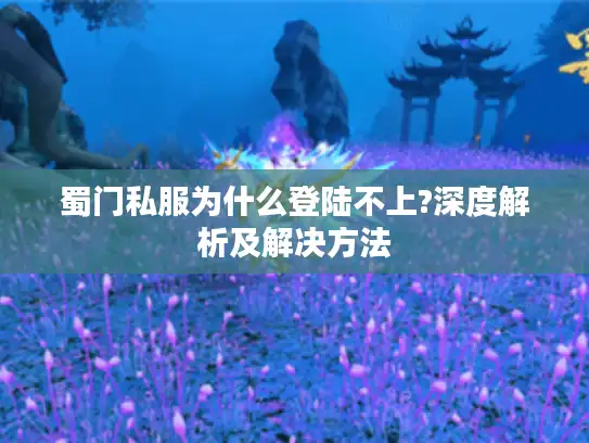 蜀门私服为什么登陆不上?深度解析及解决方法
