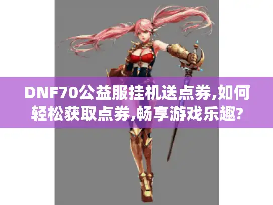 DNF70公益服挂机送点券,如何轻松获取点券,畅享游戏乐趣?