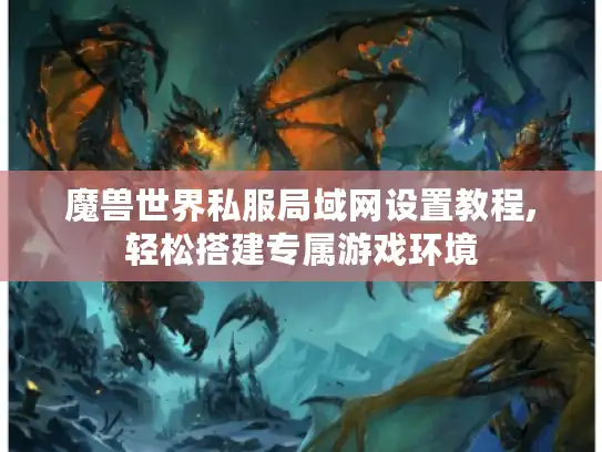 魔兽世界私服局域网设置教程,轻松搭建专属游戏环境