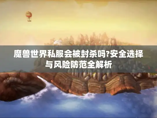 魔兽世界私服会被封杀吗?安全选择与风险防范全解析