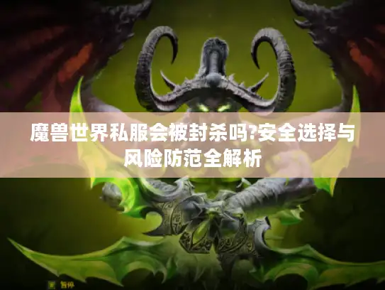 魔兽世界私服会被封杀吗?安全选择与风险防范全解析
