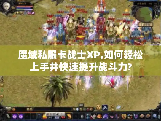 魔域私服卡战士XP,如何轻松上手并快速提升战斗力?