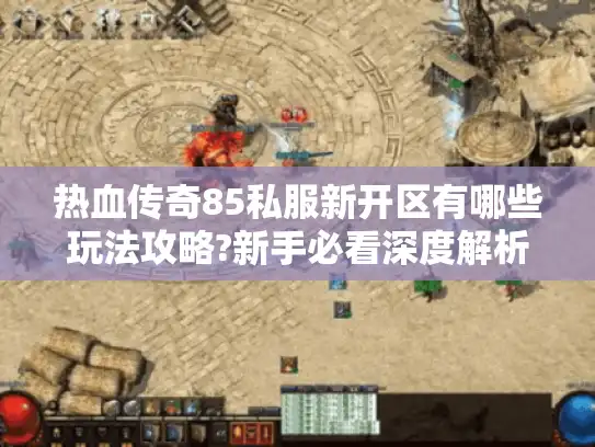 热血传奇85私服新开区有哪些玩法攻略?新手必看深度解析