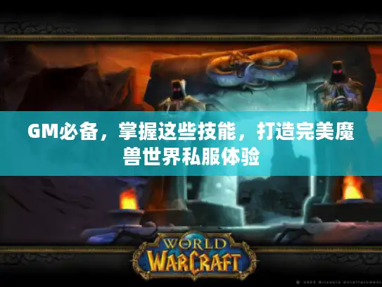 GM必备，掌握这些技能，打造完美魔兽世界私服体验