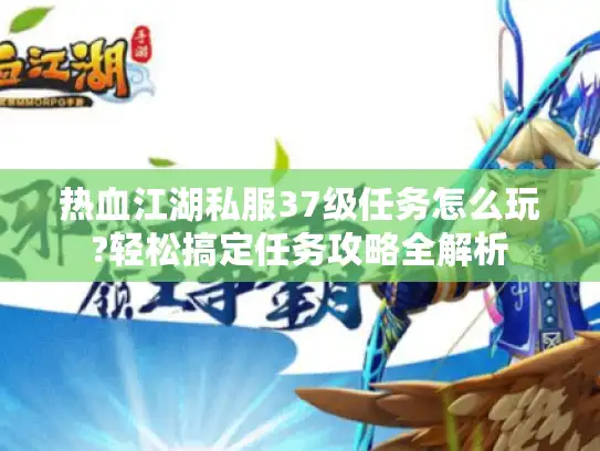 热血江湖私服37级任务怎么玩?轻松搞定任务攻略全解析