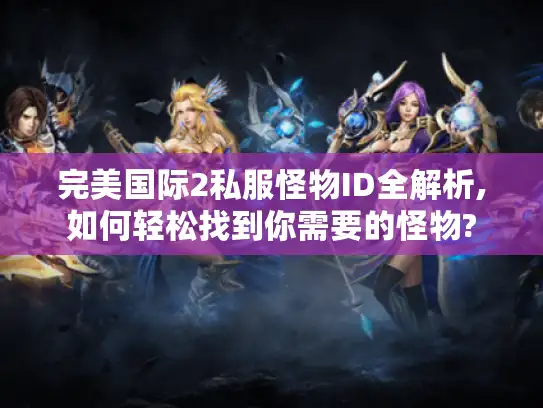 完美国际2私服怪物ID全解析,如何轻松找到你需要的怪物?