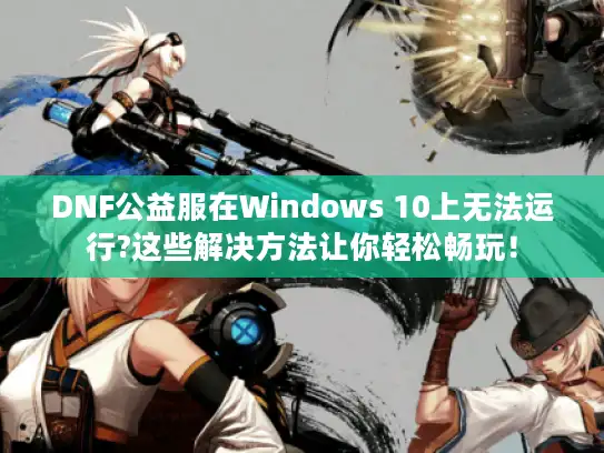 DNF公益服在Windows 10上无法运行?这些解决方法让你轻松畅玩! DNF公益服在Windows 10上无法运行?这些解决方法让你轻松畅玩!