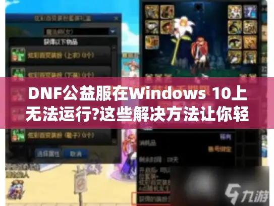 DNF公益服在Windows 10上无法运行?这些解决方法让你轻松畅玩! DNF公益服在Windows 10上无法运行?这些解决方法让你轻松畅玩!