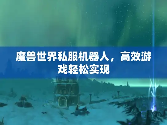 魔兽世界私服机器人,高效游戏轻松实现 魔兽世界私服机器人,高效游戏轻松实现